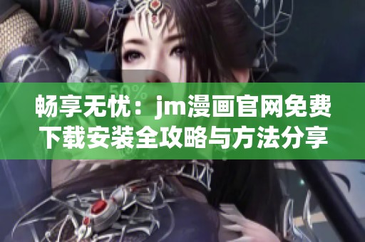 畅享无忧：jm漫画官网免费下载安装全攻略与方法分享