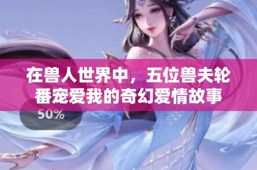 在兽人世界中，五位兽夫轮番宠爱我的奇幻爱情故事
