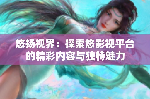 悠扬视界：探索悠影视平台的精彩内容与独特魅力