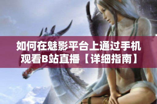如何在魅影平台上通过手机观看B站直播【详细指南】