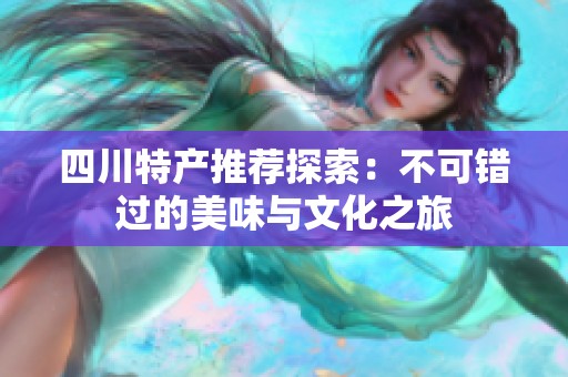 四川特产推荐探索：不可错过的美味与文化之旅