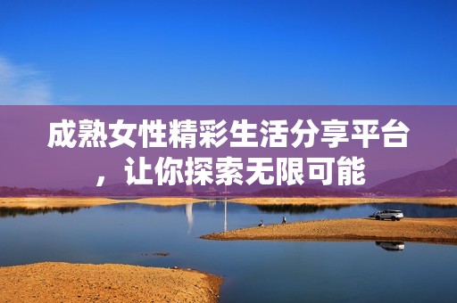 成熟女性精彩生活分享平台，让你探索无限可能