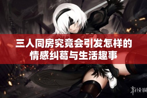 三人同房究竟会引发怎样的情感纠葛与生活趣事
