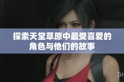 探索天堂草原中最受喜爱的角色与他们的故事