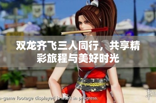 双龙齐飞三人同行，共享精彩旅程与美好时光