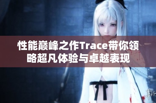 性能巅峰之作Trace带你领略超凡体验与卓越表现