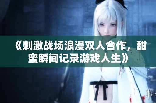 《刺激战场浪漫双人合作，甜蜜瞬间记录游戏人生》