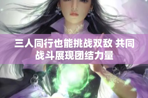 三人同行也能挑战双敌 共同战斗展现团结力量