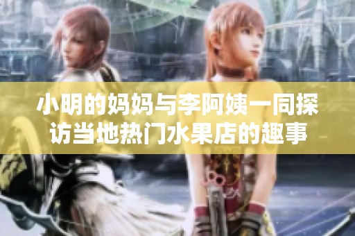 小明的妈妈与李阿姨一同探访当地热门水果店的趣事