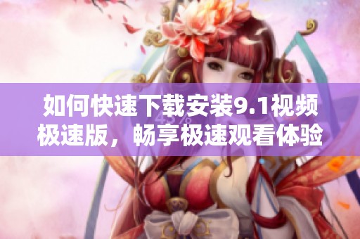 如何快速下载安装9.1视频极速版，畅享极速观看体验