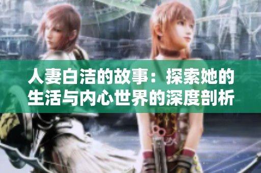 人妻白洁的故事：探索她的生活与内心世界的深度剖析