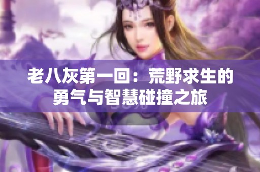 老八灰第一回：荒野求生的勇气与智慧碰撞之旅