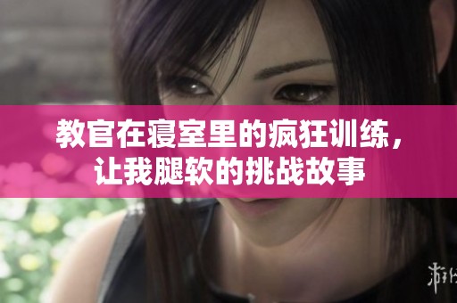 教官在寝室里的疯狂训练，让我腿软的挑战故事