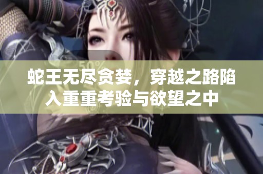 蛇王无尽贪婪，穿越之路陷入重重考验与欲望之中