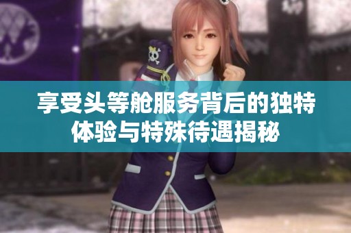 享受头等舱服务背后的独特体验与特殊待遇揭秘