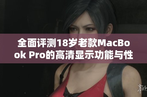 全面评测18岁老款MacBook Pro的高清显示功能与性能表现