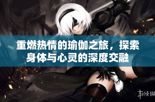 重燃热情的瑜伽之旅，探索身体与心灵的深度交融