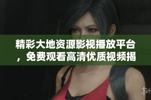 精彩大地资源影视播放平台，免费观看高清优质视频揭秘。