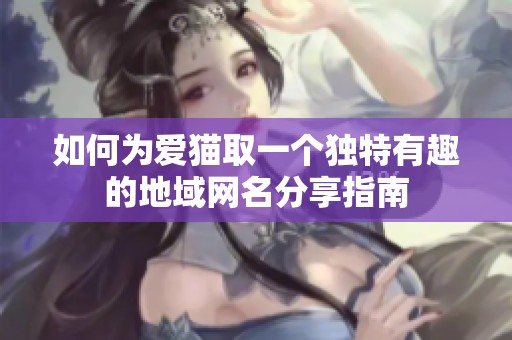 如何为爱猫取一个独特有趣的地域网名分享指南