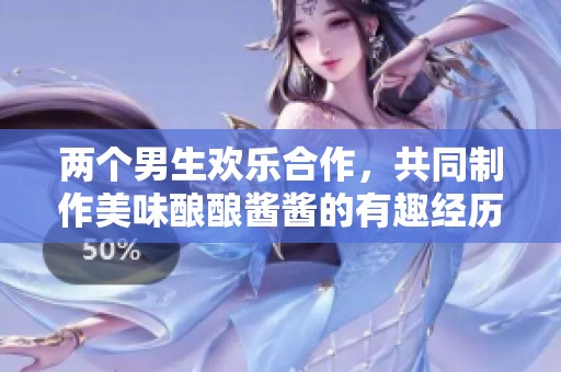 两个男生欢乐合作，共同制作美味酿酿酱酱的有趣经历