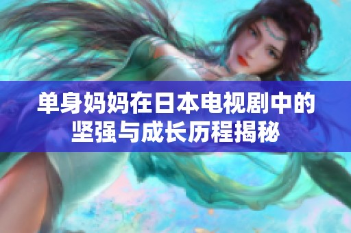 单身妈妈在日本电视剧中的坚强与成长历程揭秘