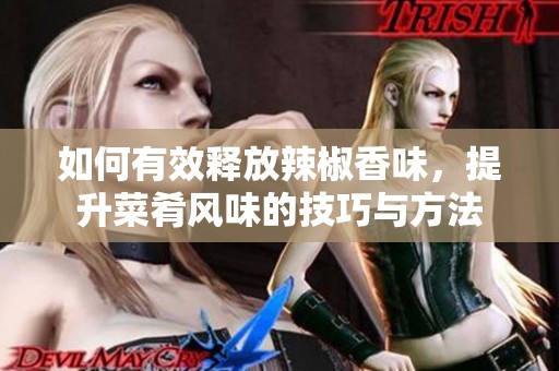 如何有效释放辣椒香味，提升菜肴风味的技巧与方法