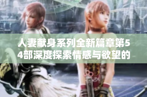 人妻献身系列全新篇章第54部深度探索情感与欲望的交织