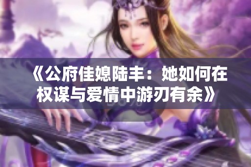 《公府佳媳陆丰：她如何在权谋与爱情中游刃有余》