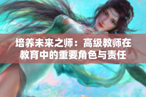 培养未来之师：高级教师在教育中的重要角色与责任