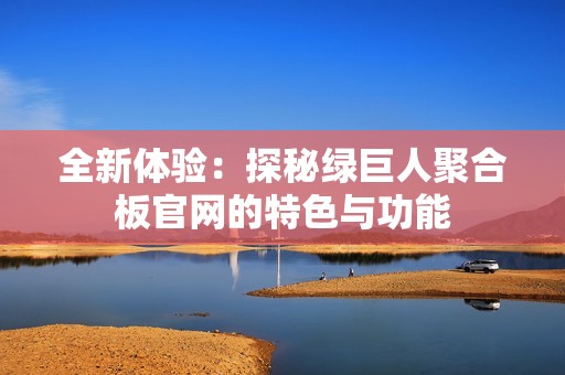 全新体验：探秘绿巨人聚合板官网的特色与功能