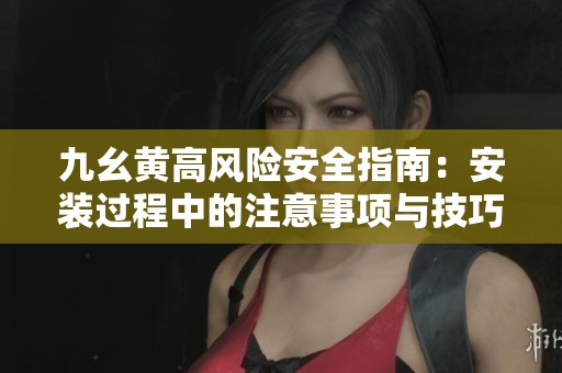 九幺黄高风险安全指南：安装过程中的注意事项与技巧分享