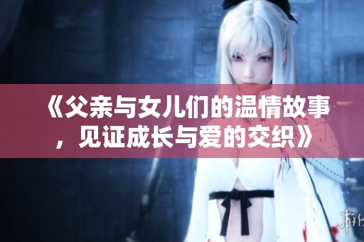 《父亲与女儿们的温情故事，见证成长与爱的交织》