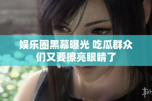 娱乐圈黑幕曝光 吃瓜群众们又要擦亮眼睛了