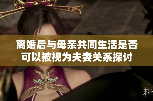 离婚后与母亲共同生活是否可以被视为夫妻关系探讨