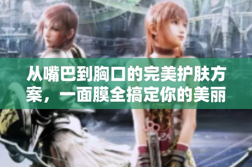 从嘴巴到胸口的完美护肤方案，一面膜全搞定你的美丽需求