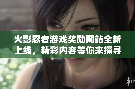 火影忍者游戏奖励网站全新上线，精彩内容等你来探寻