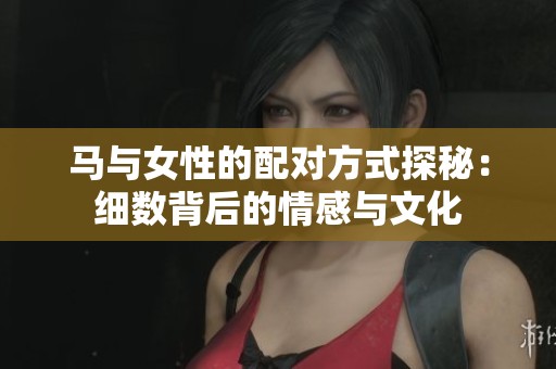马与女性的配对方式探秘：细数背后的情感与文化