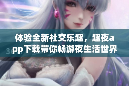 体验全新社交乐趣，趣夜app下载带你畅游夜生活世界