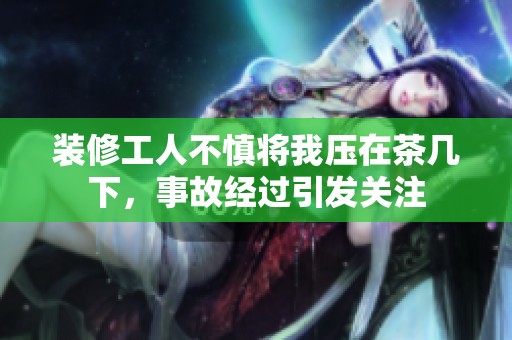 装修工人不慎将我压在茶几下，事故经过引发关注