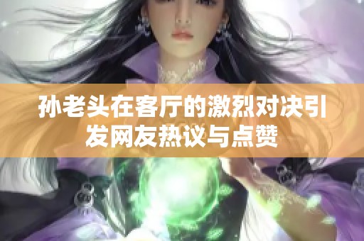 孙老头在客厅的激烈对决引发网友热议与点赞