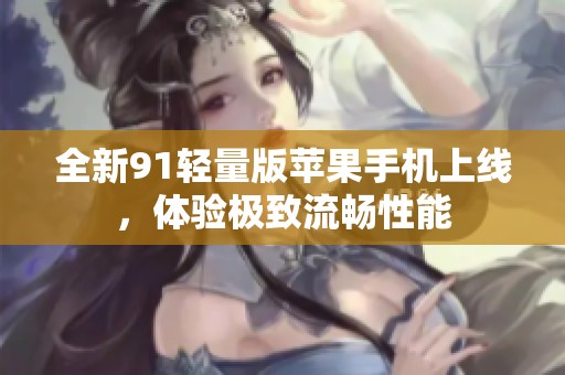 全新91轻量版苹果手机上线，体验极致流畅性能
