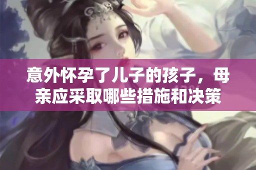 意外怀孕了儿子的孩子，母亲应采取哪些措施和决策