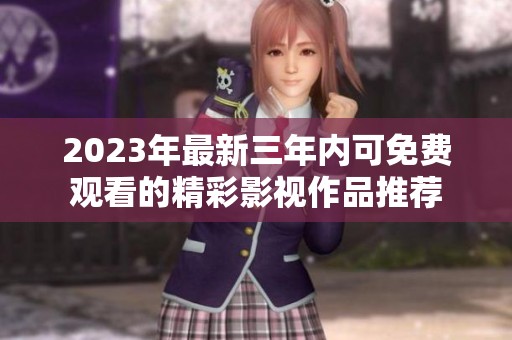 2023年最新三年内可免费观看的精彩影视作品推荐