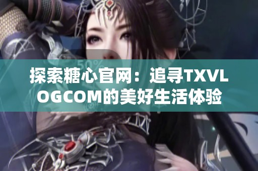 探索糖心官网：追寻TXVLOGCOM的美好生活体验