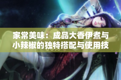家常美味：成品大香伊煮与小辣椒的独特搭配与使用技巧