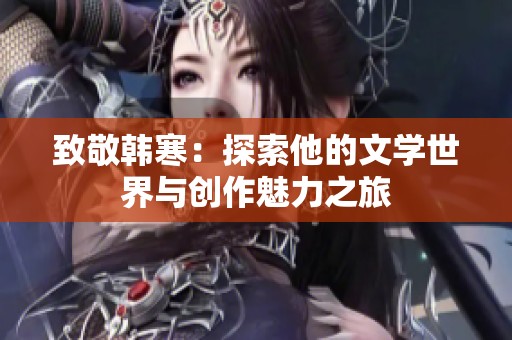 致敬韩寒：探索他的文学世界与创作魅力之旅