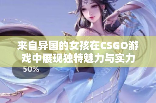 来自异国的女孩在CSGO游戏中展现独特魅力与实力