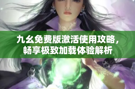 九幺免费版激活使用攻略，畅享极致加载体验解析