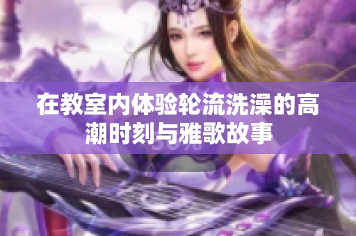 在教室内体验轮流洗澡的高潮时刻与雅歌故事