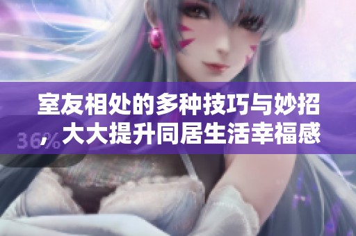 室友相处的多种技巧与妙招，大大提升同居生活幸福感